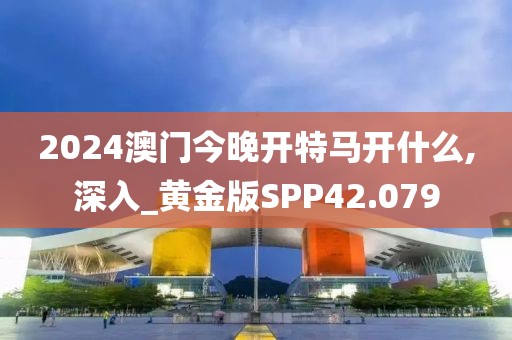 2024澳门今晚开特马开什么,深入_黄金版SPP42.079