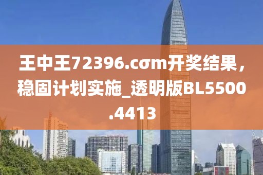 王中王72396.cσm开奖结果，稳固计划实施_透明版BL5500.4413