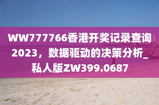 WW777766香港开奖记录查询2023，数据驱动的决策分析_私人版ZW399.0687