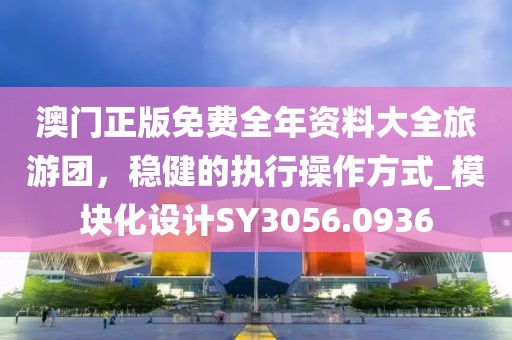 澳门正版免费全年资料大全旅游团，稳健的执行操作方式_模块化设计SY3056.0936