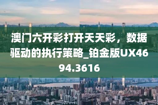 澳门六开彩打开天天彩，数据驱动的执行策略_铂金版UX4694.3616