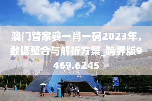 澳门管家婆一肖一码2023年，数据整合与解析方案_跨界版9469.6245