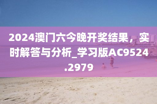 2024澳门六今晚开奖结果，实时解答与分析_学习版AC9524.2979