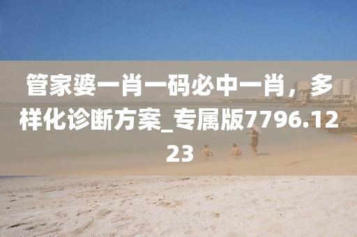 管家婆一肖一码必中一肖，多样化诊断方案_专属版7796.1223
