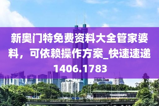 新奥门特免费资料大全管家婆料，可依赖操作方案_快速速递1406.1783