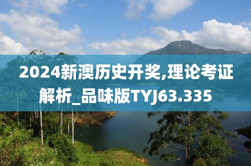 2024新澳历史开奖,理论考证解析_品味版TYJ63.335