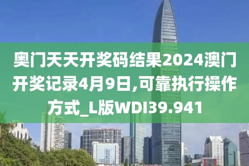 奥门天天开奖码结果2024澳门开奖记录4月9日,可靠执行操作方式_L版WDI39.941