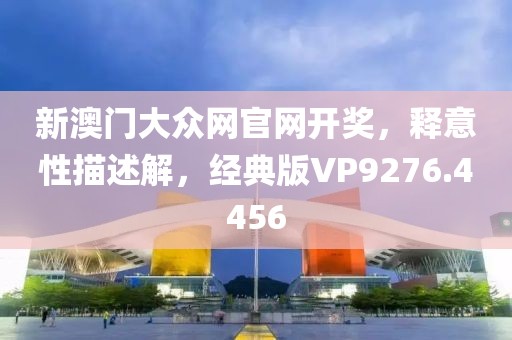 新澳门大众网官网开奖，释意性描述解，经典版VP9276.4456