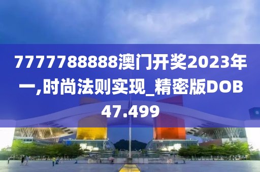 7777788888澳门开奖2023年一,时尚法则实现_精密版DOB47.499