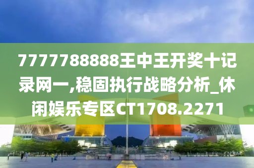 7777788888王中王开奖十记录网一,稳固执行战略分析_休闲娱乐专区CT1708.2271