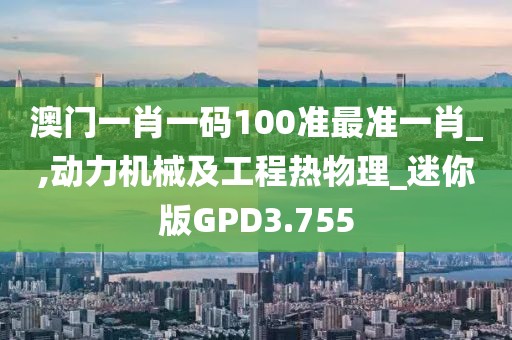 澳门一肖一码100准最准一肖_,动力机械及工程热物理_迷你版GPD3.755