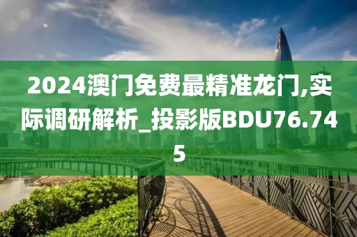 2024澳门免费最精准龙门,实际调研解析_投影版BDU76.745