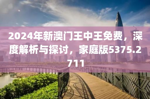 2024年新澳门王中王免费，深度解析与探讨，家庭版5375.2711