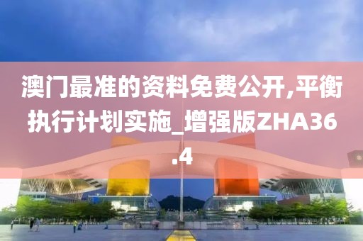 澳门最准的资料免费公开,平衡执行计划实施_增强版ZHA36.4