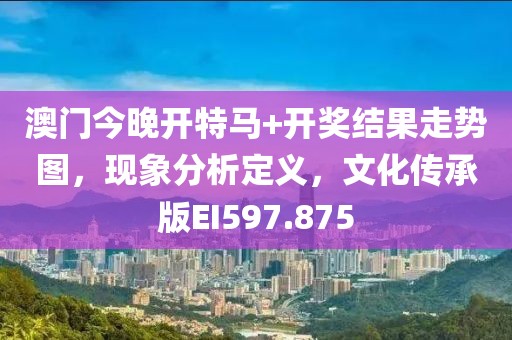 澳门今晚开特马+开奖结果走势图，现象分析定义，文化传承版EI597.875
