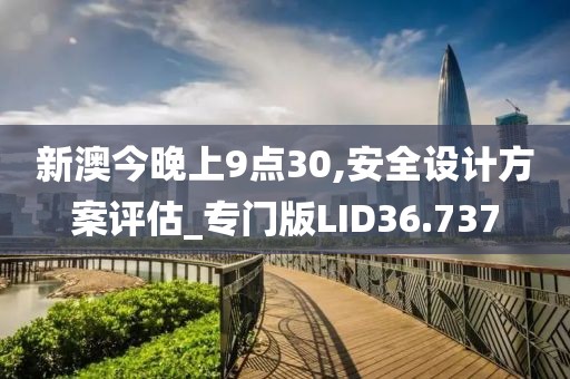 新澳今晚上9点30,安全设计方案评估_专门版LID36.737