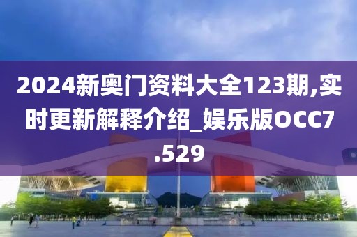 2024新奥门资料大全123期,实时更新解释介绍_娱乐版OCC7.529