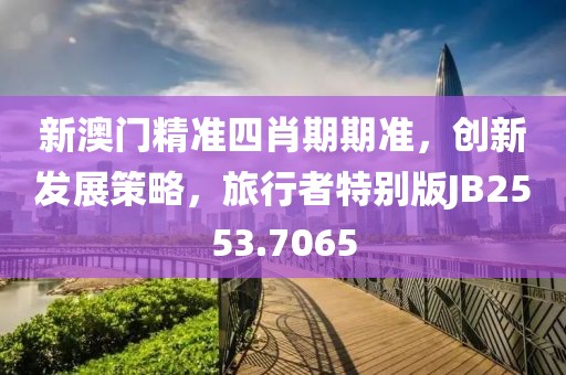 新澳门精准四肖期期准，创新发展策略，旅行者特别版JB2553.7065