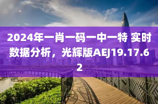 2024年一肖一码一中一特 实时数据分析，光辉版AEJ19.17.62