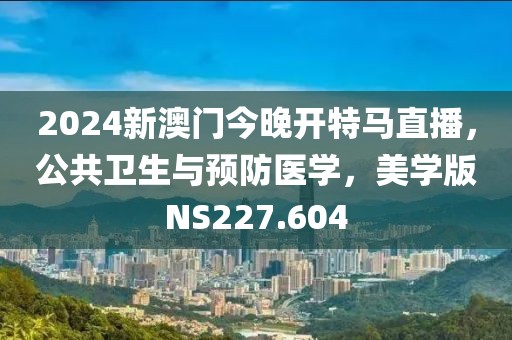 2024新澳门今晚开特马直播，公共卫生与预防医学，美学版NS227.604