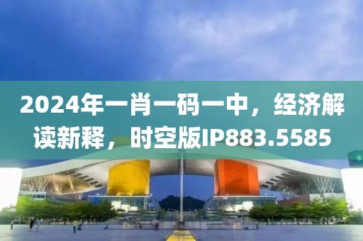 2024年一肖一码一中，经济解读新释，时空版IP883.5585
