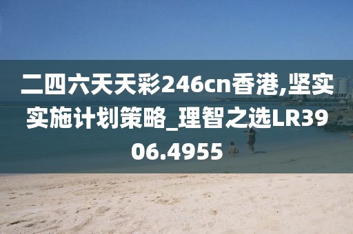 二四六天天彩246cn香港,坚实实施计划策略_理智之选LR3906.4955