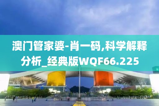 澳门管家婆-肖一码,科学解释分析_经典版WQF66.225