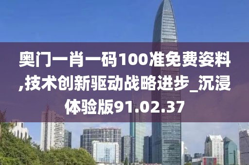 奥门一肖一码100准免费姿料,技术创新驱动战略进步_沉浸体验版91.02.37