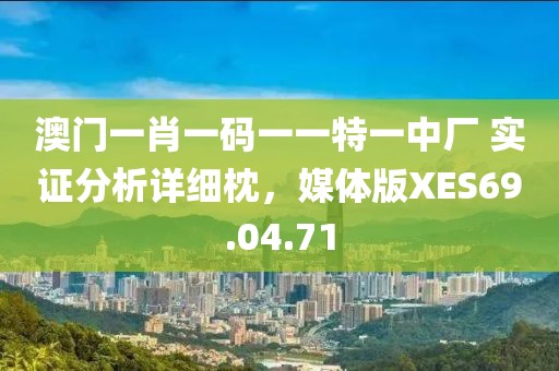 澳门一肖一码一一特一中厂 实证分析详细枕，媒体版XES69.04.71