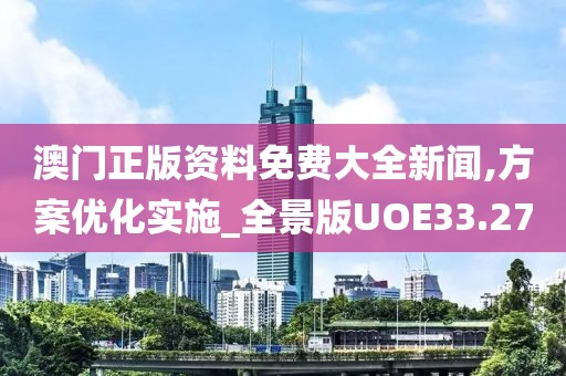 澳门正版资料免费大全新闻,方案优化实施_全景版UOE33.27