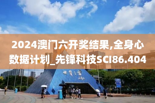 2024澳门六开奖结果,全身心数据计划_先锋科技SCI86.404