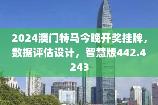 2024澳门特马今晚开奖挂牌，数据评估设计，智慧版442.4243