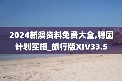 2024新澳资料免费大全,稳固计划实施_旅行版XIV33.5