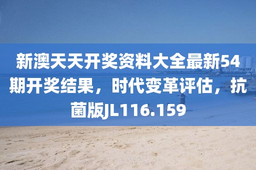 新澳天天开奖资料大全最新54期开奖结果，时代变革评估，抗菌版JL116.159
