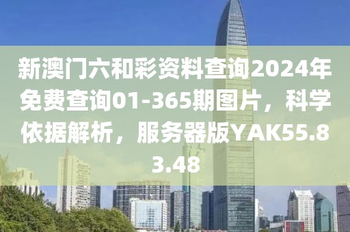 新澳门六和彩资料查询2024年免费查询01-365期图片，科学依据解析，服务器版YAK55.83.48