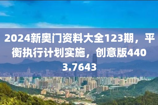 2024新奥门资料大全123期，平衡执行计划实施，创意版4403.7643