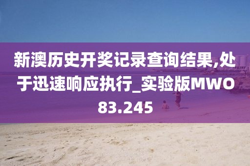 新澳历史开奖记录查询结果,处于迅速响应执行_实验版MWO83.245