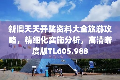 新澳天天开奖资料大全旅游攻略，精细化实施分析，高清晰度版TL605.988