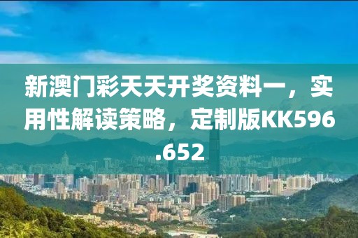 新澳门彩天天开奖资料一，实用性解读策略，定制版KK596.652