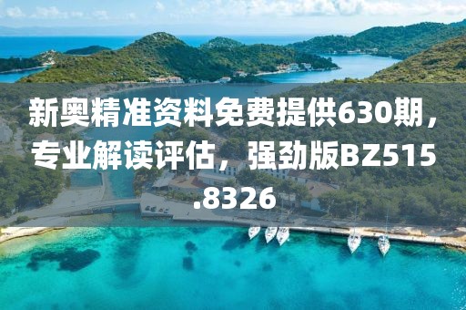 新奥精准资料免费提供630期，专业解读评估，强劲版BZ515.8326