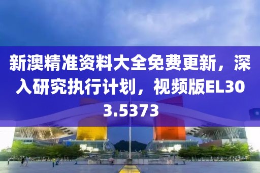 新澳精准资料大全免费更新，深入研究执行计划，视频版EL303.5373