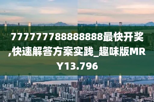 777777788888888最快开奖,快速解答方案实践_趣味版MRY13.796
