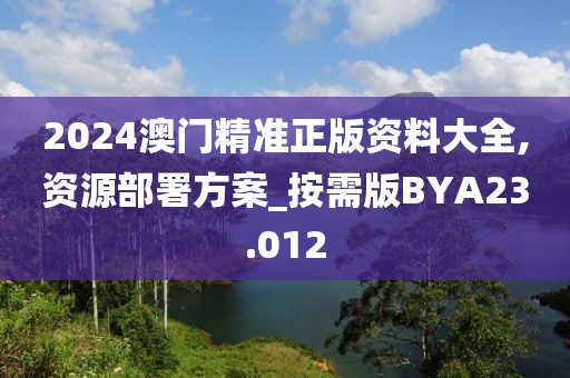 2024澳门精准正版资料大全,资源部署方案_按需版BYA23.012