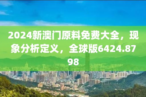 2024新澳门原料免费大全，现象分析定义，全球版6424.8798