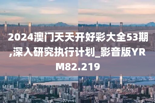 2024澳门天天开好彩大全53期,深入研究执行计划_影音版YRM82.219