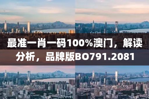 最准一肖一码100%澳门，解读分析，品牌版BO791.2081