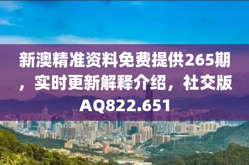 新澳精准资料免费提供265期，实时更新解释介绍，社交版AQ822.651