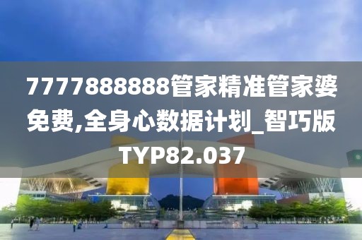 7777888888管家精准管家婆免费,全身心数据计划_智巧版TYP82.037