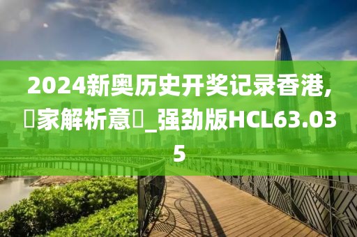 2024新奥历史开奖记录香港,專家解析意見_强劲版HCL63.035