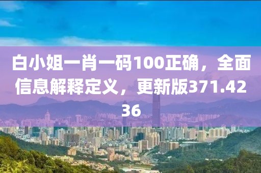 白小姐一肖一码100正确，全面信息解释定义，更新版371.4236
